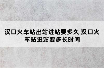 汉口火车站出站进站要多久 汉口火车站进站要多长时间